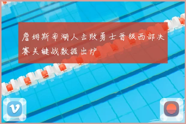 詹姆斯率湖人击败勇士晋级西部决赛关键战数据出炉
