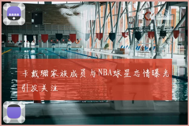 卡戴珊家族成员与NBA球星恋情曝光引发关注