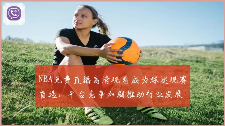 NBA免费直播高清观看成为球迷观赛首选,平台竞争加剧推动行业发展