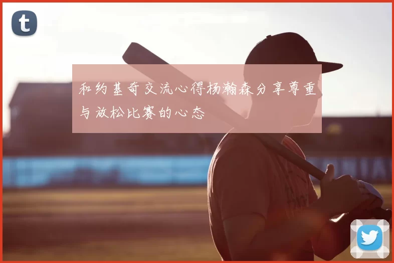 和约基奇交流心得杨瀚森分享尊重与放松比赛的心态