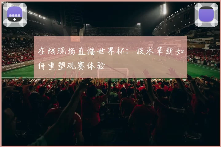 在线现场直播世界杯:技术革新如何重塑观赛体验