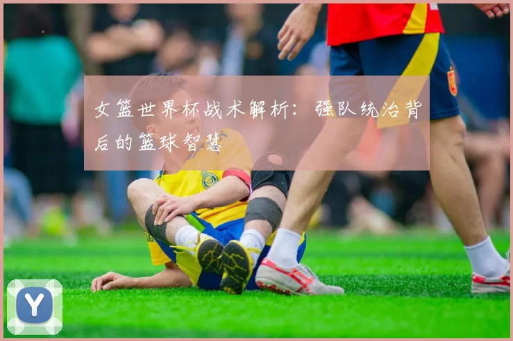 女篮世界杯战术解析：强队统治背后的篮球智慧