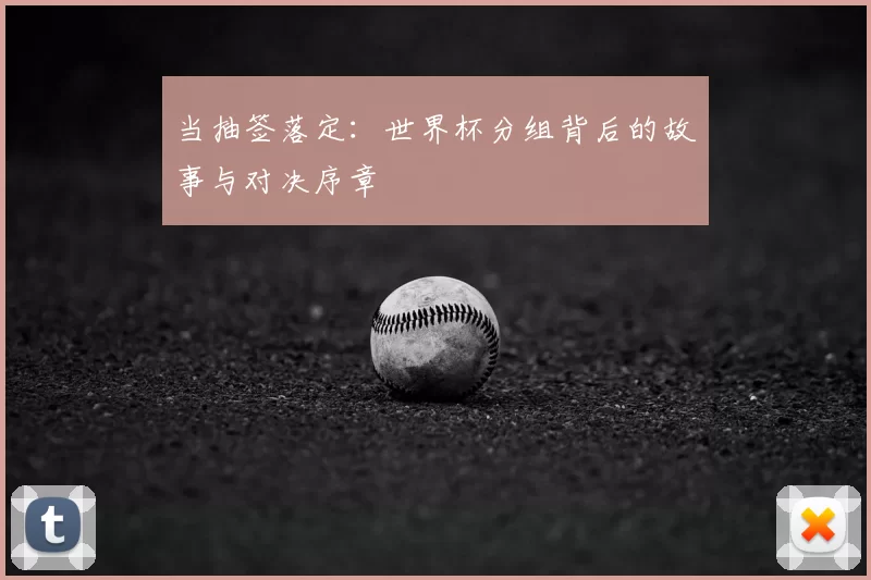 当抽签落定：世界杯分组背后的故事与对决序章