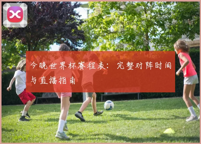 今晚世界杯赛程表:完整对阵时间与直播指南