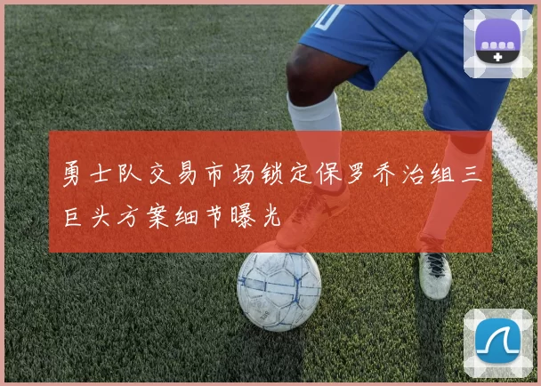 勇士队交易市场锁定保罗乔治组三巨头方案细节曝光