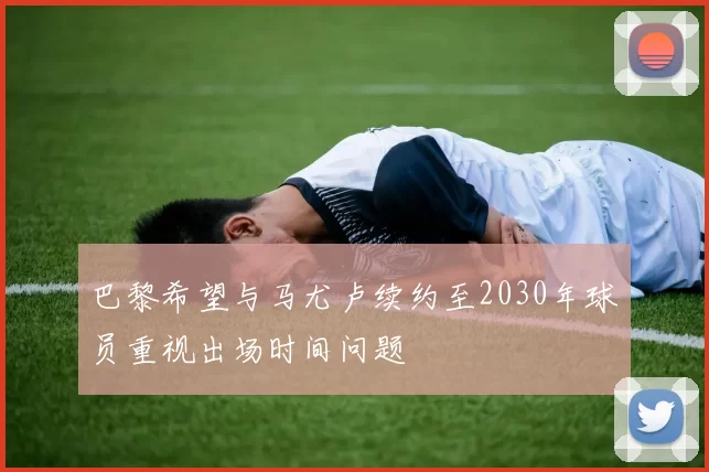 巴黎希望与马尤卢续约至2030年球员重视出场时间问题