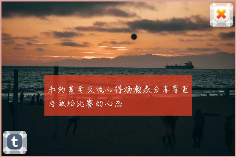 和约基奇交流心得杨瀚森分享尊重与放松比赛的心态