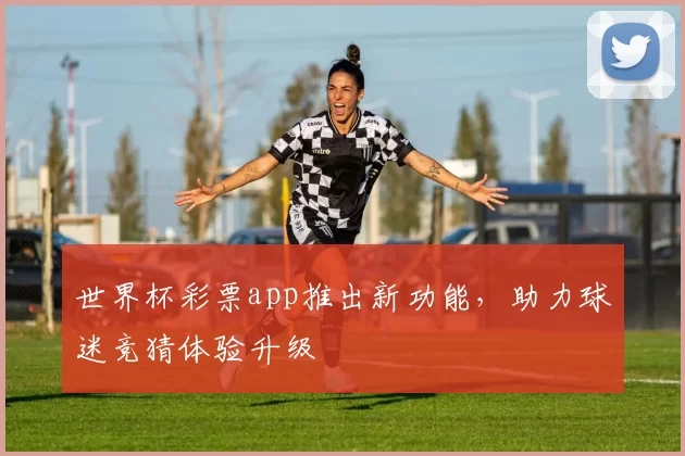 世界杯彩票app推出新功能,助力球迷竞猜体验升级