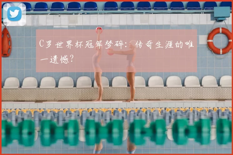 C罗世界杯冠军梦碎：传奇生涯的唯一遗憾？