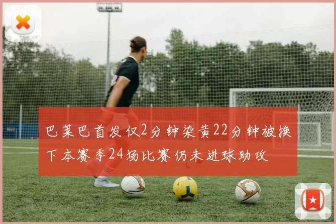 巴莱巴首发仅2分钟染黄22分钟被换下本赛季24场比赛仍未进球助攻
