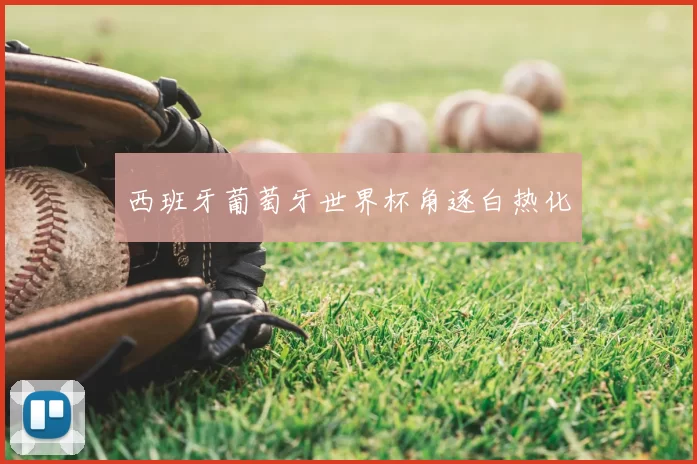 西班牙葡萄牙世界杯角逐白热化