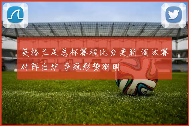 英格兰足总杯赛程比分更新 淘汰赛对阵出炉 争冠形势渐明