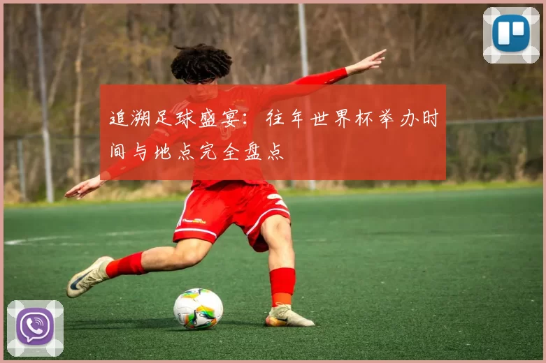 追溯足球盛宴：往年世界杯举办时间与地点完全盘点