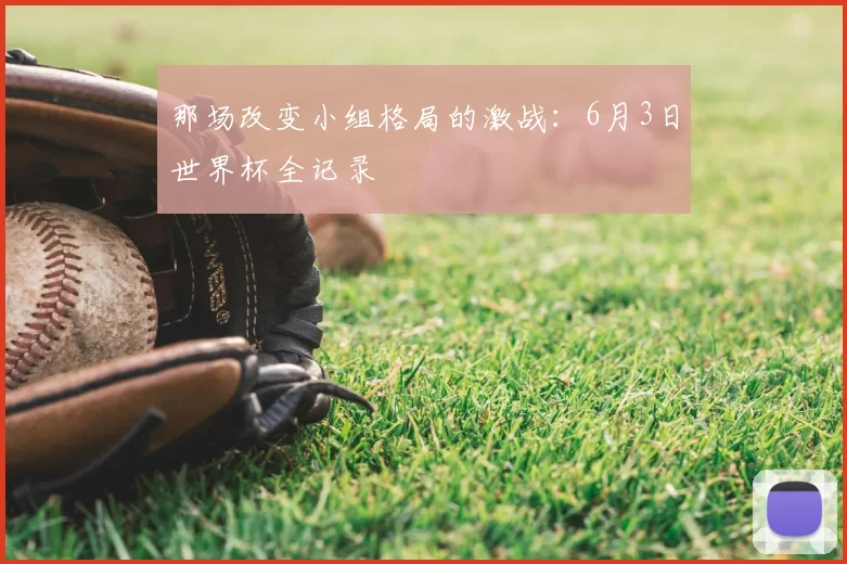 那场改变小组格局的激战:6月3日世界杯全记录