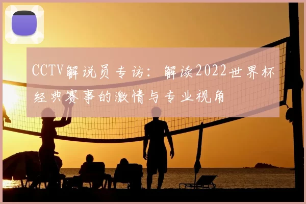 CCTV解说员专访:解读2022世界杯经典赛事的激情与专业视角