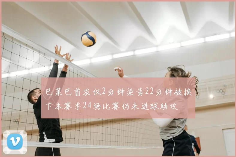 巴莱巴首发仅2分钟染黄22分钟被换下本赛季24场比赛仍未进球助攻