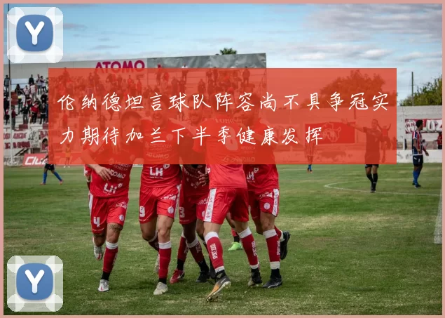 伦纳德坦言球队阵容尚不具争冠实力期待加兰下半季健康发挥