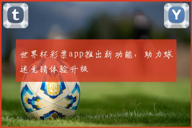 世界杯彩票app推出新功能，助力球迷竞猜体验升级