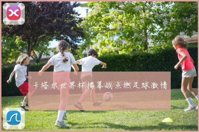 卡塔尔世界杯揭幕战点燃足球激情