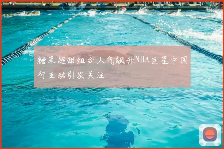 糖果超甜组合人气飙升NBA巨星中国行互动引发关注