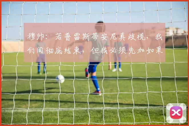 穆帅:若普雷斯蒂安尼真歧视,我们间彻底结束,但我必须先加如果