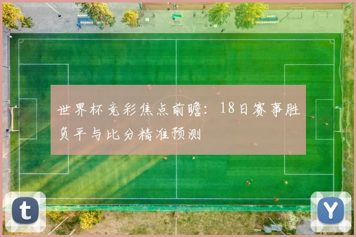 世界杯竞彩焦点前瞻:18日赛事胜负平与比分精准预测