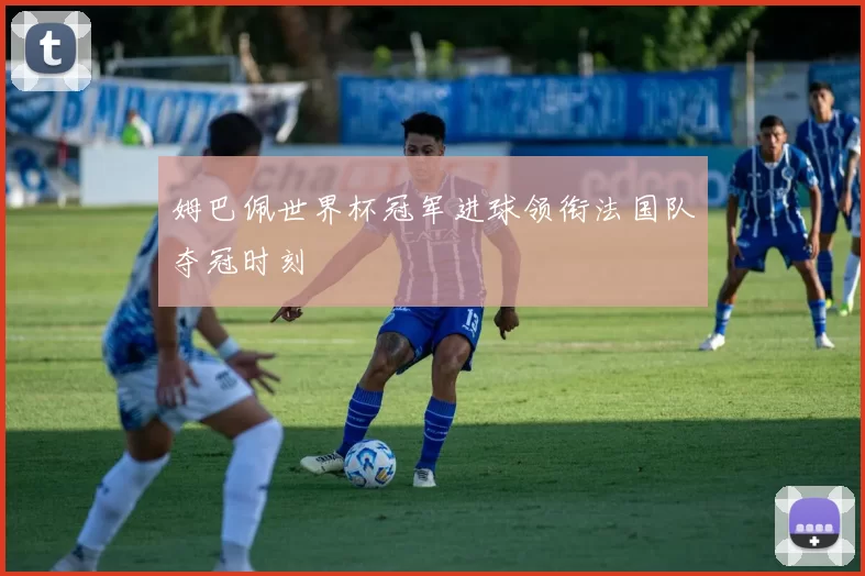 姆巴佩世界杯冠军进球领衔法国队夺冠时刻