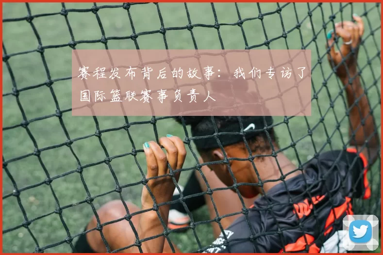 赛程发布背后的故事:我们专访了国际篮联赛事负责人