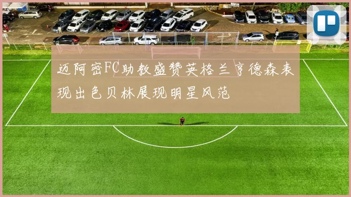 迈阿密FC助教盛赞英格兰亨德森表现出色贝林展现明星风范
