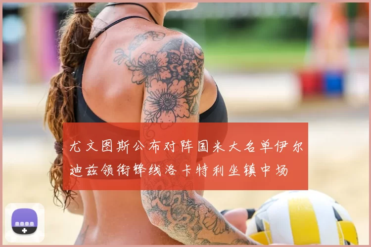 尤文图斯公布对阵国米大名单伊尔迪兹领衔锋线洛卡特利坐镇中场