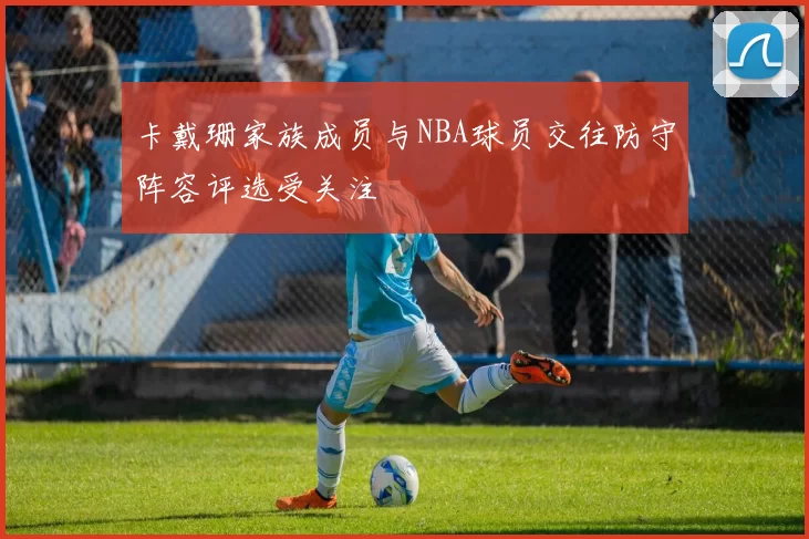 卡戴珊家族成员与NBA球员交往防守阵容评选受关注