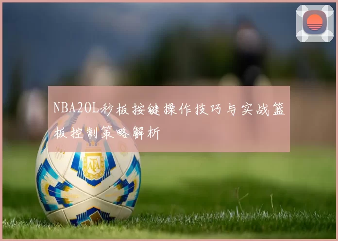 NBA2OL秒板按键操作技巧与实战篮板控制策略解析
