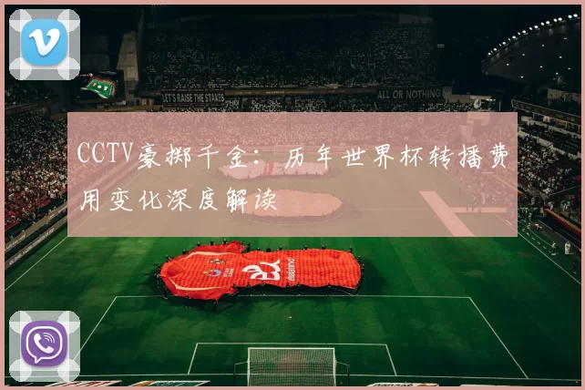 CCTV豪掷千金：历年世界杯转播费用变化深度解读
