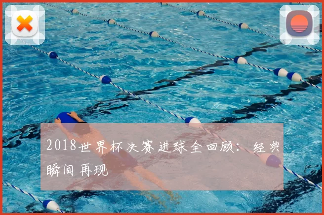 2018世界杯决赛进球全回顾:经典瞬间再现