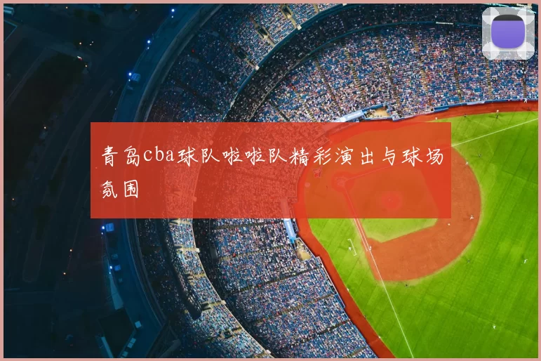 青岛cba球队啦啦队精彩演出与球场氛围
